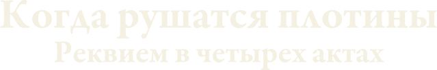 Когда рушатся плотины: Реквием в четырех актах